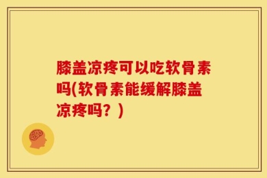 膝盖凉疼可以吃软骨素吗(软骨素能缓解膝盖凉疼吗？)