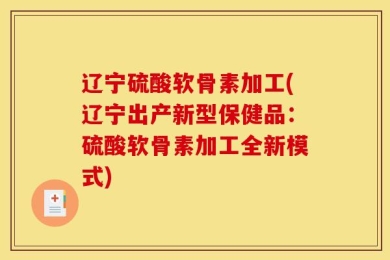 辽宁硫酸软骨素加工(辽宁出产新型保健品：硫酸软骨素加工全新模式)