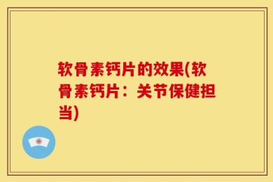 软骨素钙片的效果(软骨素钙片：关节保健担当)