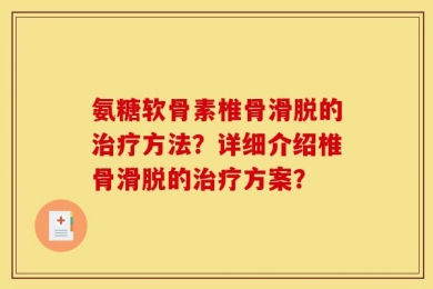 氨糖软骨素椎骨滑脱的治疗方法？详细介绍椎骨滑脱的治疗方案？