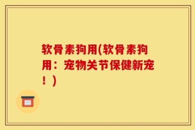 软骨素狗用(软骨素狗用：宠物关节保健新宠！)
