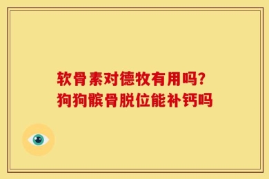 软骨素对德牧有用吗？狗狗髌骨脱位能补钙吗