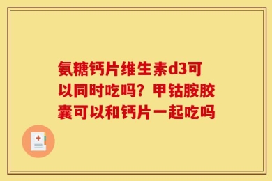 氨糖钙片维生素d3可以同时吃吗？甲钴胺胶囊可以和钙片一起吃吗