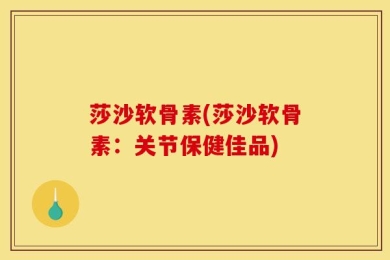 莎沙软骨素(莎沙软骨素：关节保健佳品)