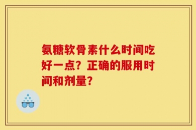 氨糖软骨素什么时间吃好一点？正确的服用时间和剂量？