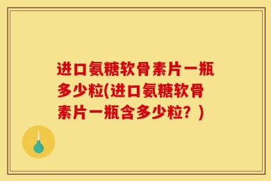 进口氨糖软骨素片一瓶多少粒(进口氨糖软骨素片一瓶含多少粒？)