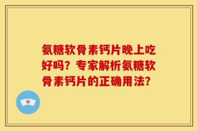氨糖软骨素钙片晚上吃好吗？专家解析氨糖软骨素钙片的正确用法？