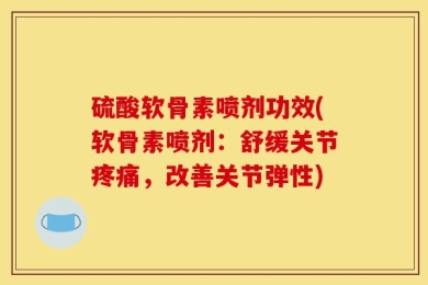 硫酸软骨素喷剂功效(软骨素喷剂：舒缓关节疼痛，改善关节弹性)