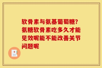 软骨素与氨基葡萄糖？氨糖软骨素吃多久才能见效呢能不能改善关节问题呢