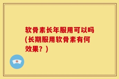 软骨素长年服用可以吗(长期服用软骨素有何效果？)