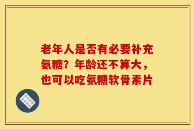 老年人是否有必要补充氨糖？年龄还不算大，也可以吃氨糖软骨素片