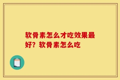 软骨素怎么才吃效果最好？软骨素怎么吃