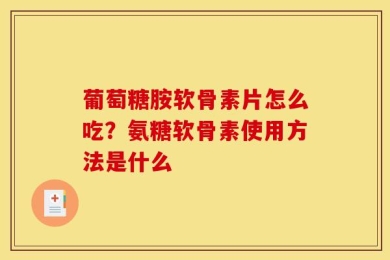 葡萄糖胺软骨素片怎么吃？氨糖软骨素使用方法是什么