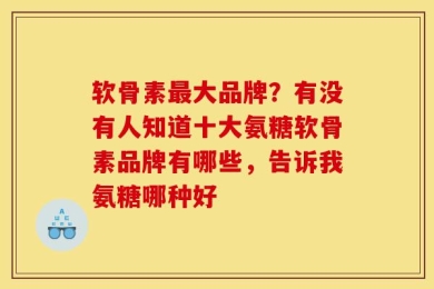 软骨素最大品牌？有没有人知道十大氨糖软骨素品牌有哪些，告诉我氨糖哪种好