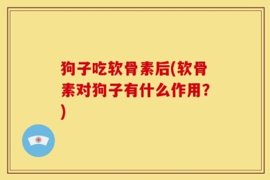 狗子吃软骨素后(软骨素对狗子有什么作用？)