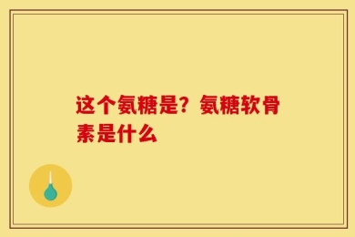 这个氨糖是？氨糖软骨素是什么