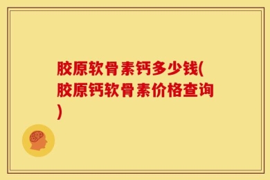 胶原软骨素钙多少钱(胶原钙软骨素价格查询)