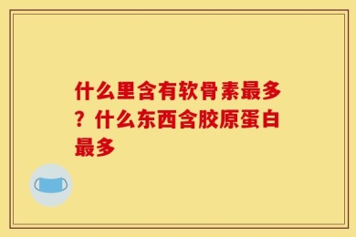 什么里含有软骨素最多？什么东西含胶原蛋白最多