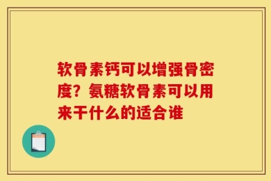 软骨素钙可以增强骨密度？氨糖软骨素可以用来干什么的适合谁