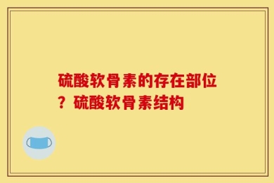 硫酸软骨素的存在部位？硫酸软骨素结构