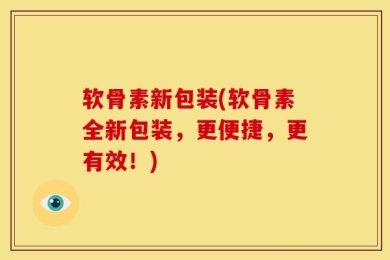 软骨素新包装(软骨素全新包装，更便捷，更有效！)