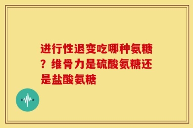 进行性退变吃哪种氨糖？维骨力是硫酸氨糖还是盐酸氨糖