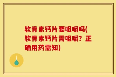 软骨素钙片要咀嚼吗(软骨素钙片需咀嚼？正确用药需知)