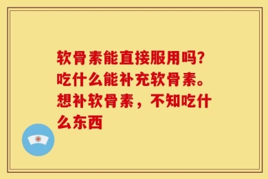 软骨素能直接服用吗？吃什么能补充软骨素。想补软骨素，不知吃什么东西