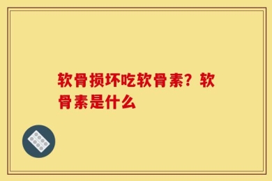 软骨损坏吃软骨素？软骨素是什么