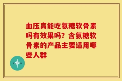 血压高能吃氨糖软骨素吗有效果吗？含氨糖软骨素的产品主要适用哪些人群