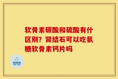 软骨素碳酸和硫酸有什区别？肾结石可以吃氨糖软骨素钙片吗