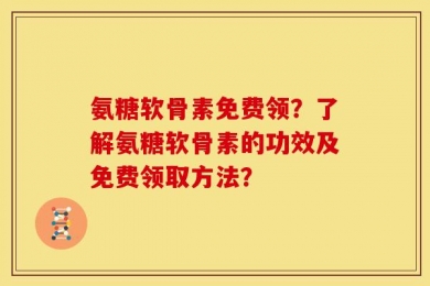 氨糖软骨素免费领？了解氨糖软骨素的功效及免费领取方法？
