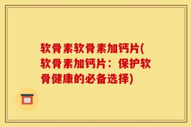 软骨素软骨素加钙片(软骨素加钙片：保护软骨健康的必备选择)