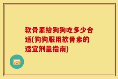 软骨素给狗狗吃多少合适(狗狗服用软骨素的适宜剂量指南)