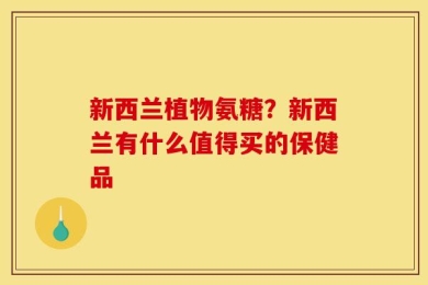新西兰植物氨糖？新西兰有什么值得买的保健品