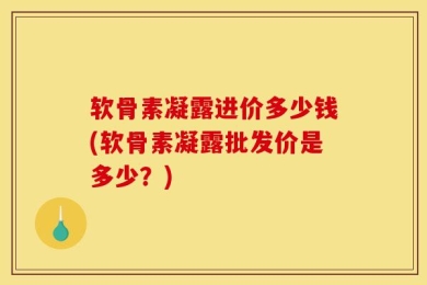 软骨素凝露进价多少钱(软骨素凝露批发价是多少？)