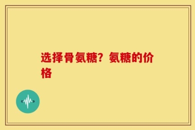 选择骨氨糖？氨糖的价格