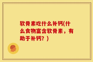 软骨素吃什么补钙(什么食物富含软骨素，有助于补钙？)