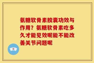 氨糖软骨素胶囊功效与作用？氨糖软骨素吃多久才能见效呢能不能改善关节问题呢