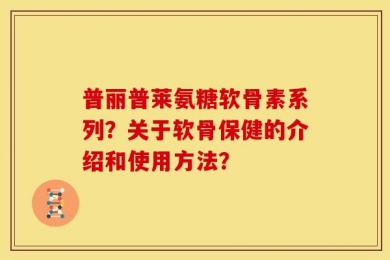 普丽普莱氨糖软骨素系列？关于软骨保健的介绍和使用方法？