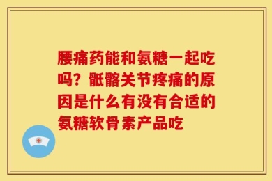 腰痛药能和氨糖一起吃吗？骶髂关节疼痛的原因是什么有没有合适的氨糖软骨素产品吃