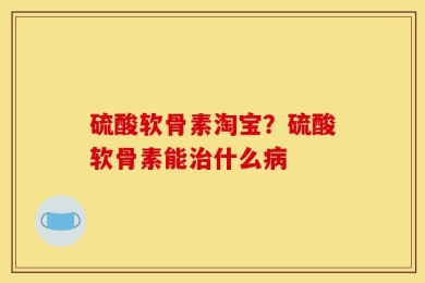 硫酸软骨素淘宝？硫酸软骨素能治什么病