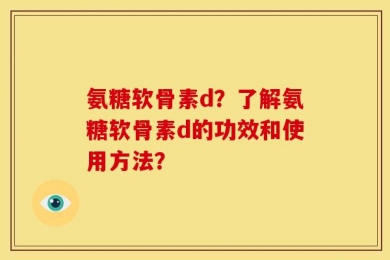 氨糖软骨素d？了解氨糖软骨素d的功效和使用方法？