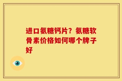 进口氨糖钙片？氨糖软骨素价格如何哪个牌子好
