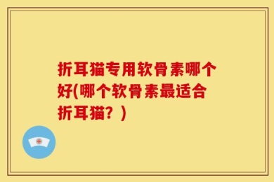 折耳猫专用软骨素哪个好(哪个软骨素最适合折耳猫？)
