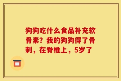 狗狗吃什么食品补充软骨素？我的狗狗得了骨刺，在脊椎上，5岁了