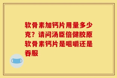 软骨素加钙片用量多少克？请问汤臣倍健胶原软骨素钙片是咀嚼还是吞服