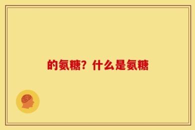 的氨糖？什么是氨糖