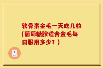 软骨素金毛一天吃几粒(葡萄糖胺适合金毛每日服用多少？)