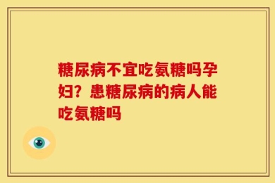 糖尿病不宜吃氨糖吗孕妇？患糖尿病的病人能吃氨糖吗